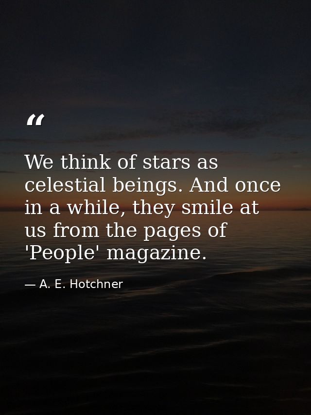 We think of stars as celestial beings. And once in a while, they smile at us from the pages of 'People' magazine. — A. E. Hotchner