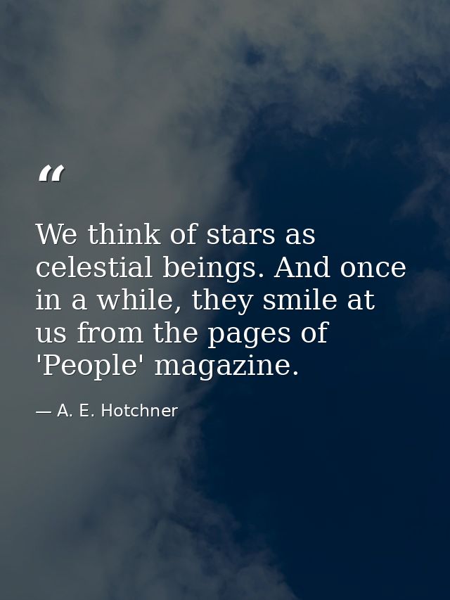 We think of stars as celestial beings. And once in a while, they smile at us from the pages of 'People' magazine. — A. E. Hotchner