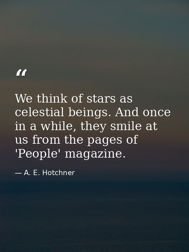 We think of stars as celestial beings. And once in a while, they smile at us from the pages of 'People' magazine. — A. E. Hotchner