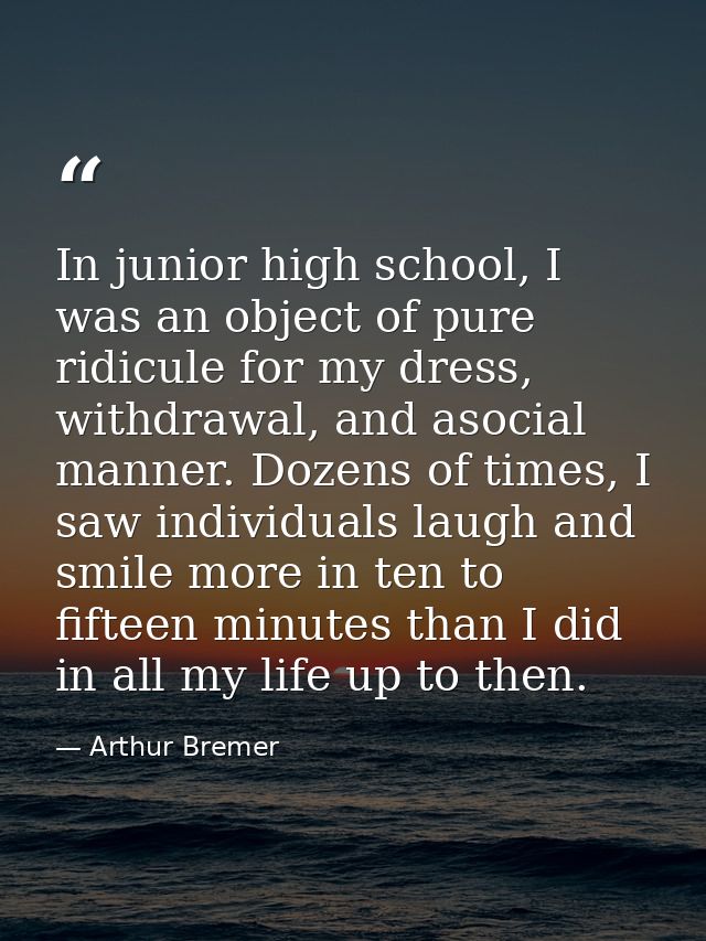 In junior high school, I was an object of pure ridicule for my dress, withdrawal, and asocial manner. Dozens of times, I — Arthur Bremer