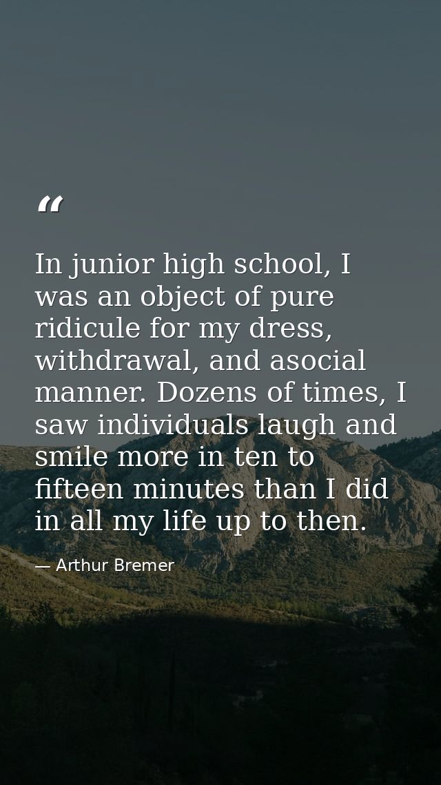 In junior high school, I was an object of pure ridicule for my dress, withdrawal, and asocial manner. Dozens of times, I — Arthur Bremer
