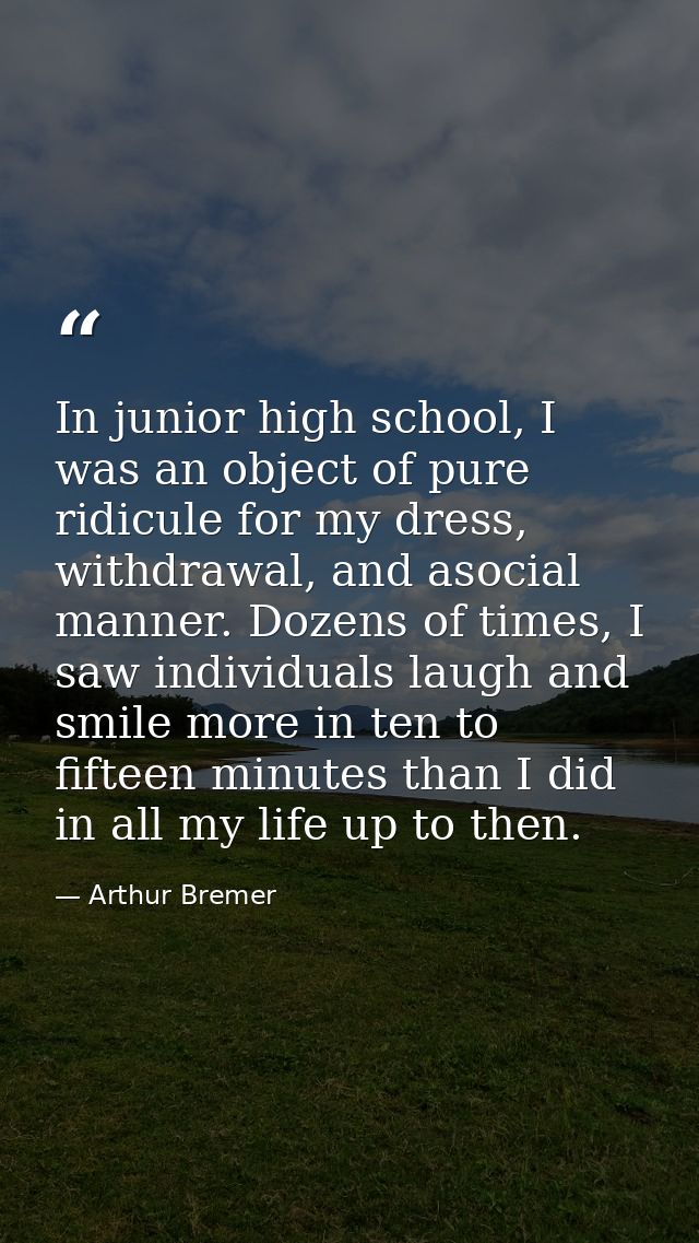 In junior high school, I was an object of pure ridicule for my dress, withdrawal, and asocial manner. Dozens of times, I — Arthur Bremer