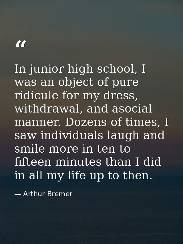 In junior high school, I was an object of pure ridicule for my dress, withdrawal, and asocial manner. Dozens of times, I — Arthur Bremer