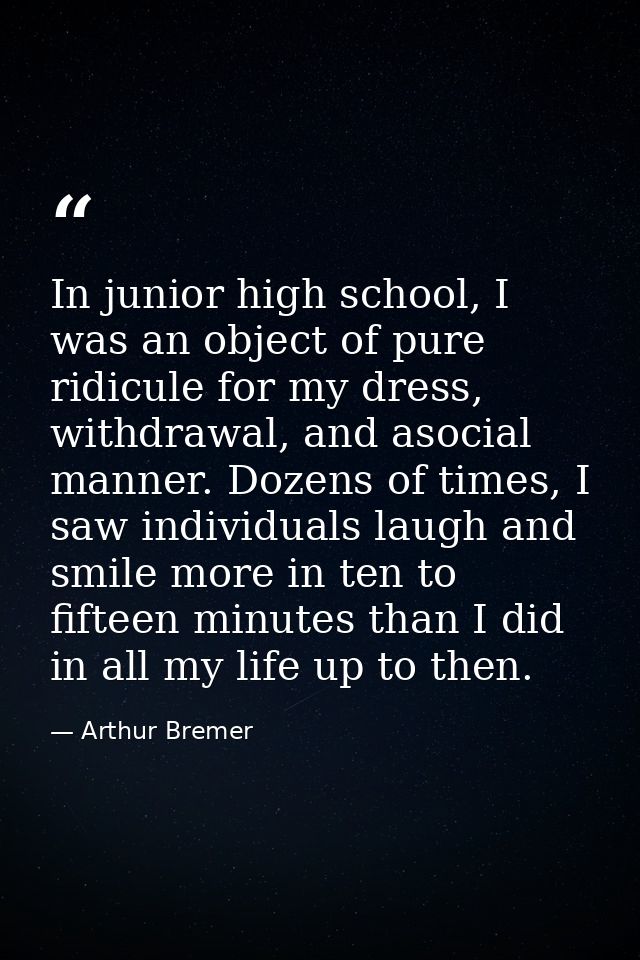 In junior high school, I was an object of pure ridicule for my dress, withdrawal, and asocial manner. Dozens of times, I — Arthur Bremer