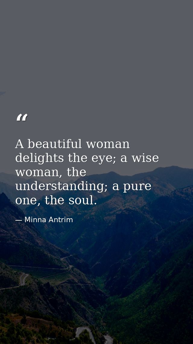 A beautiful woman delights the eye; a wise woman, the understanding; a pure one, the soul. — Minna Antrim