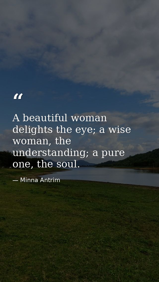 A beautiful woman delights the eye; a wise woman, the understanding; a pure one, the soul. — Minna Antrim