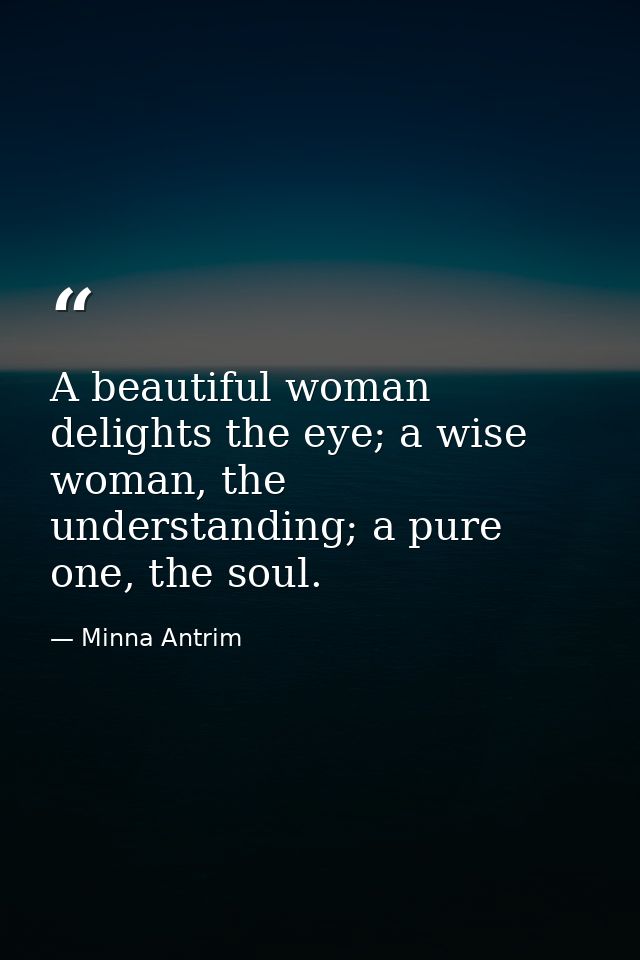 A beautiful woman delights the eye; a wise woman, the understanding; a pure one, the soul. — Minna Antrim