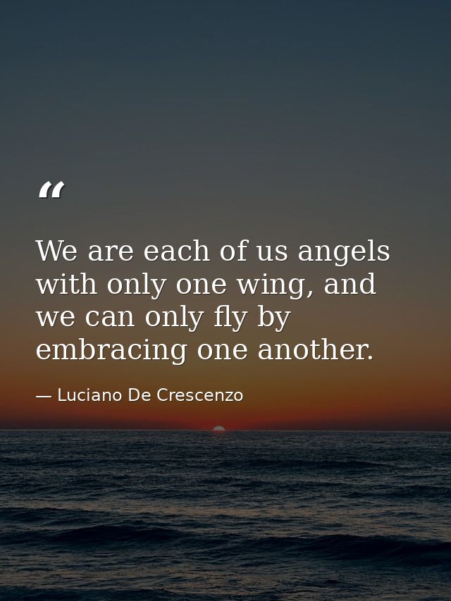 We are each of us angels with only one wing, and we can only fly by embracing one another. — Luciano De Crescenzo