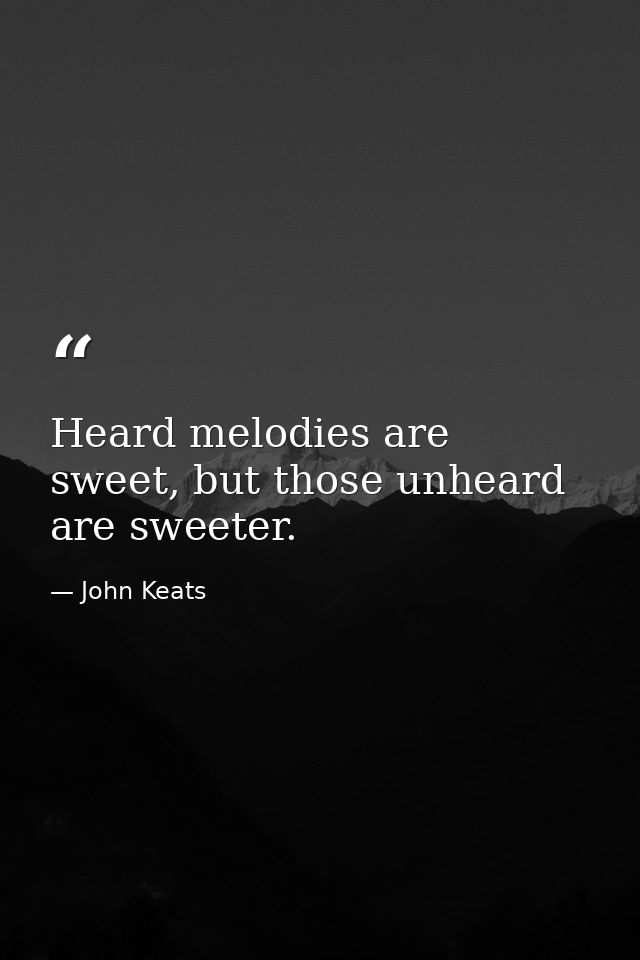 Heard melodies are sweet, but those unheard are sweeter. — John Keats