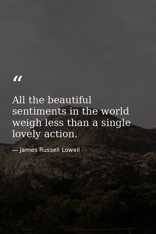 All the beautiful sentiments in the world weigh less than a single lovely action. — James Russell Lowell