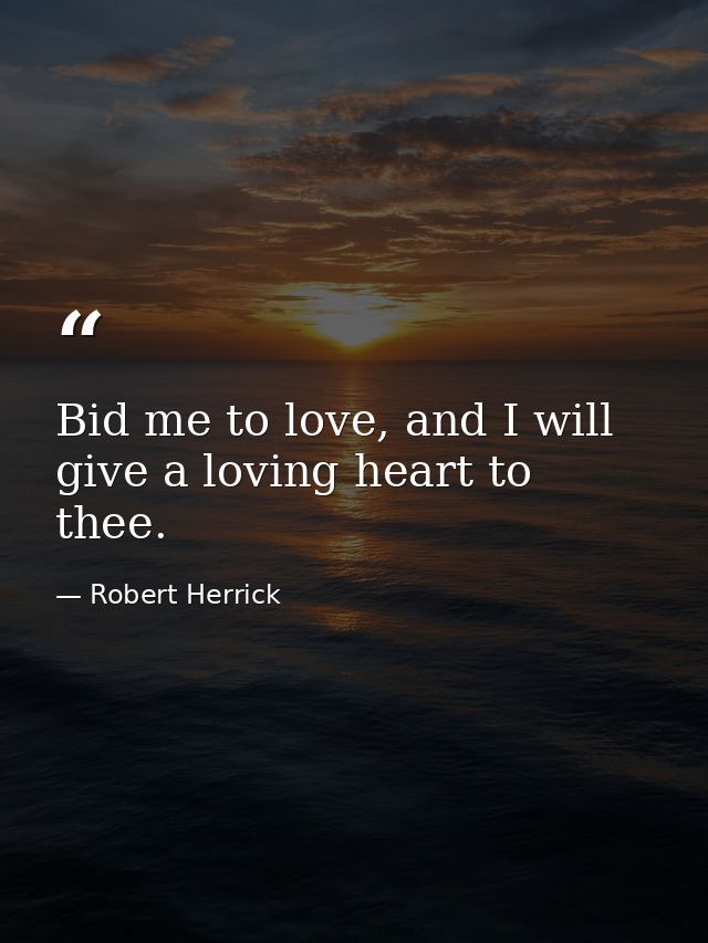 Bid me to love, and I will give a loving heart to thee. — Robert Herrick