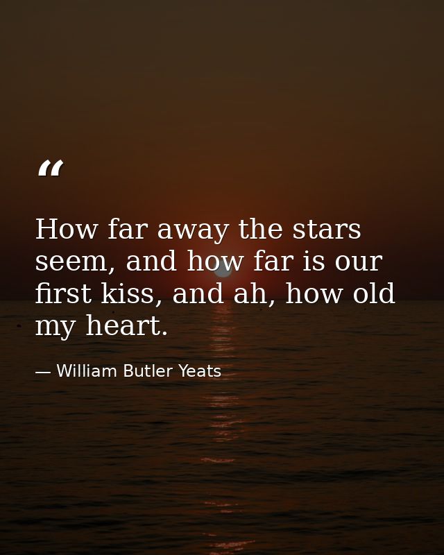 How far away the stars seem, and how far is our first kiss, and ah, how old my heart. — William Butler Yeats