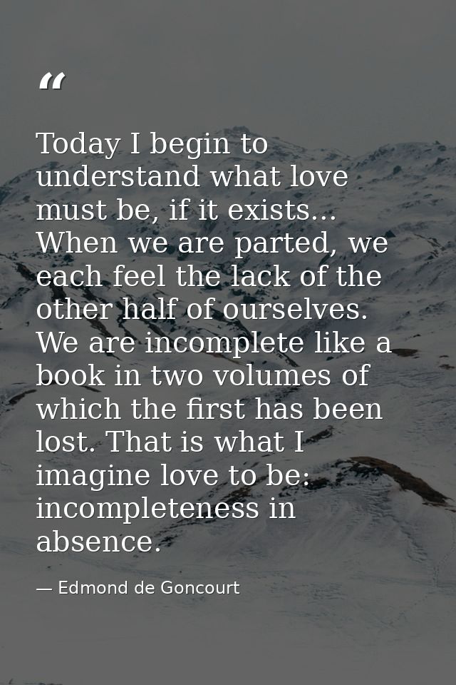 Today I begin to understand what love must be, if it exists... When we are parted, we each feel the lack of the other ha — Edmond de Goncourt