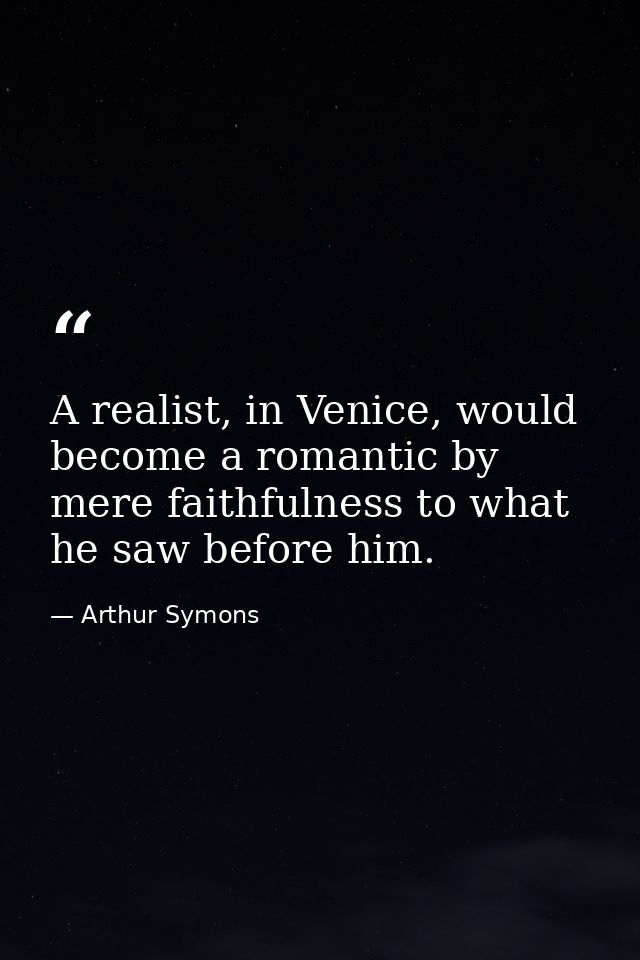 A realist, in Venice, would become a romantic by mere faithfulness to what he saw before him. — Arthur Symons