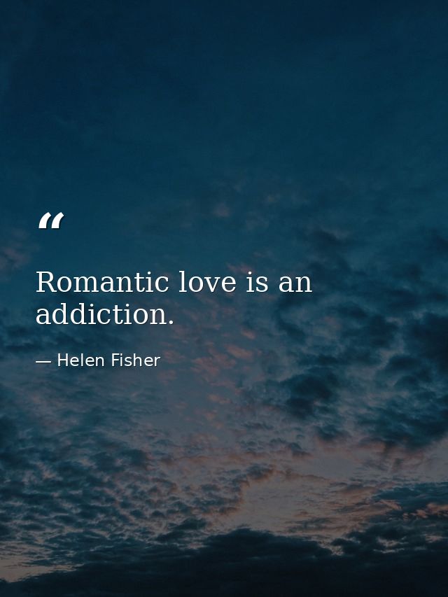 Romantic love is an addiction. — Helen Fisher