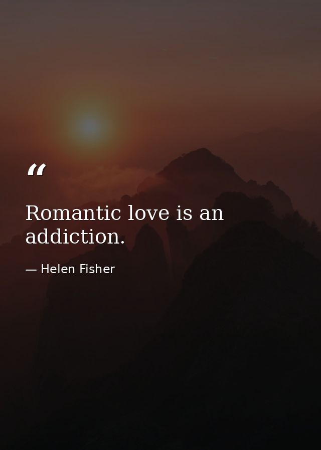 Romantic love is an addiction. — Helen Fisher