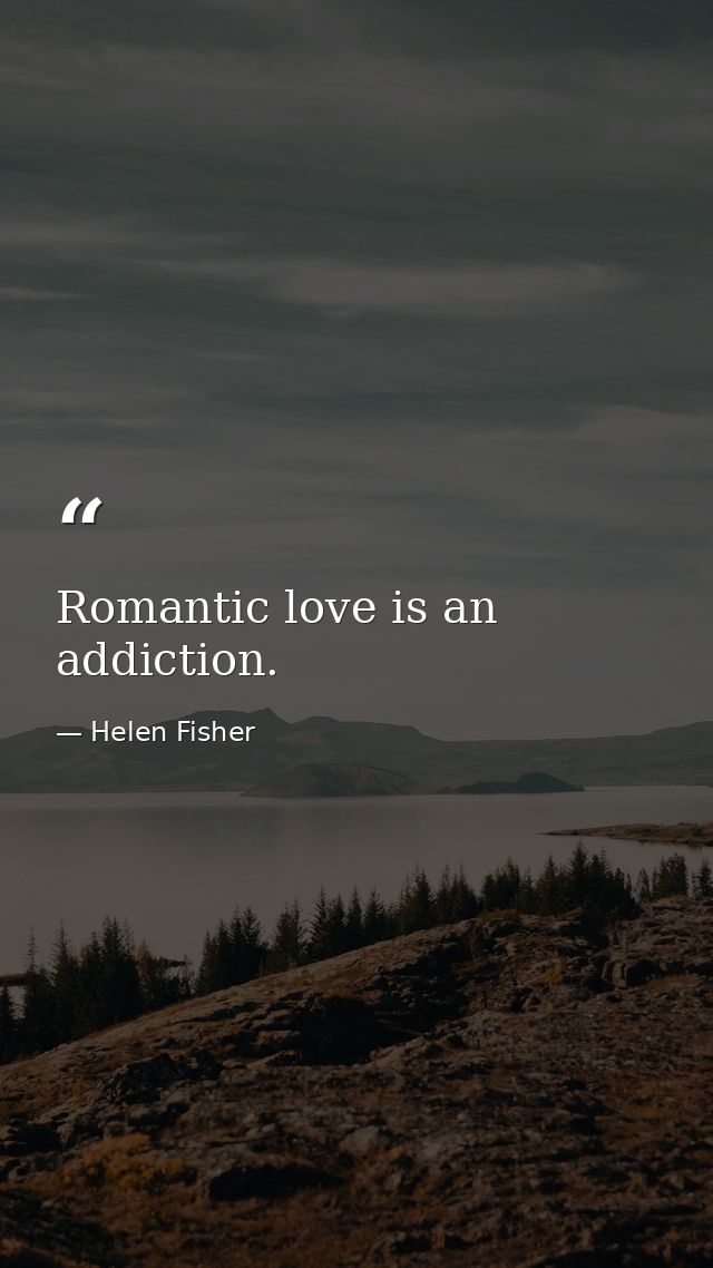 Romantic love is an addiction. — Helen Fisher