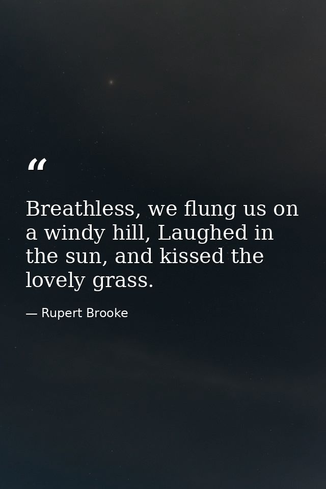 Breathless, we flung us on a windy hill, Laughed in the sun, and kissed the lovely grass. — Rupert Brooke