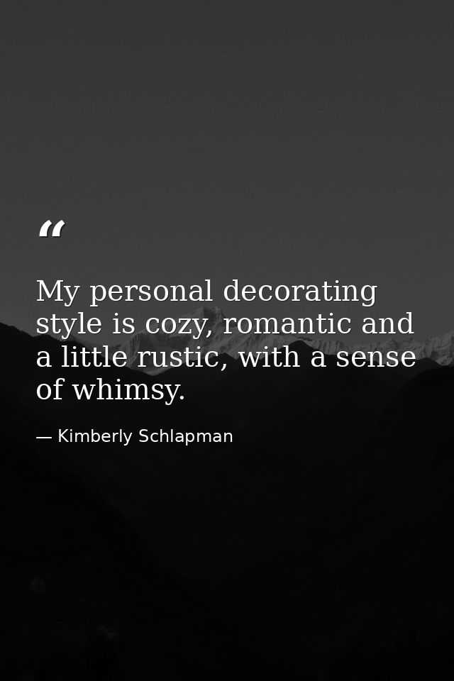My personal decorating style is cozy, romantic and a little rustic, with a sense of whimsy. — Kimberly Schlapman