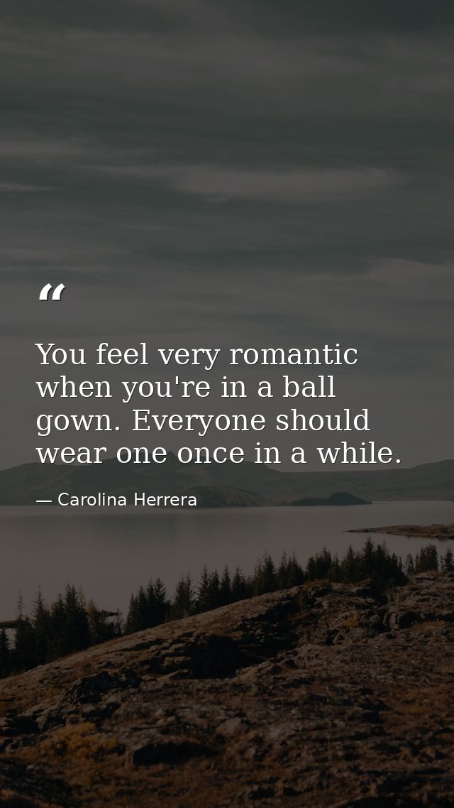 You feel very romantic when you're in a ball gown. Everyone should wear one once in a while. — Carolina Herrera