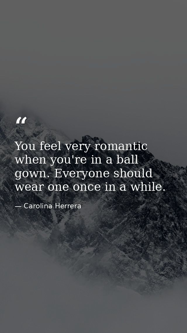 You feel very romantic when you're in a ball gown. Everyone should wear one once in a while. — Carolina Herrera