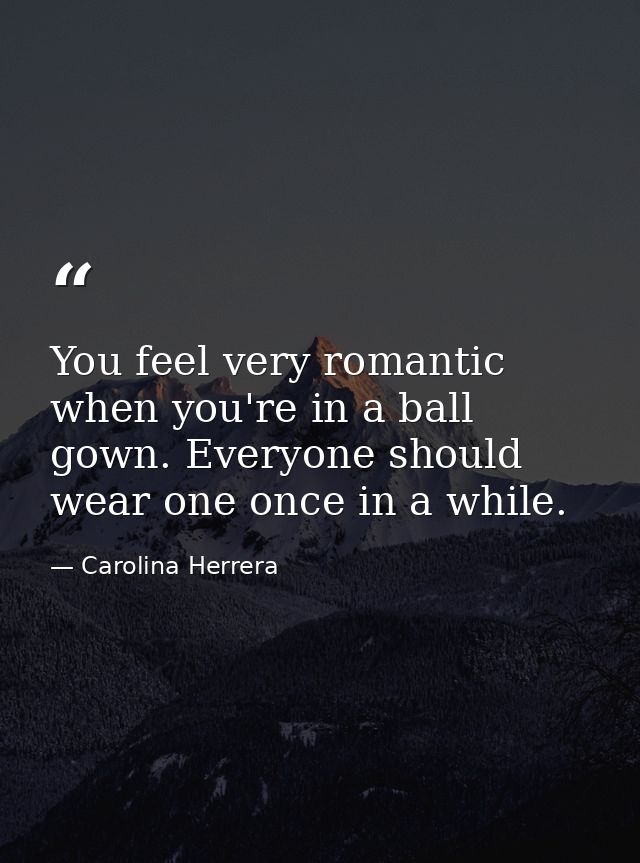 You feel very romantic when you're in a ball gown. Everyone should wear one once in a while. — Carolina Herrera