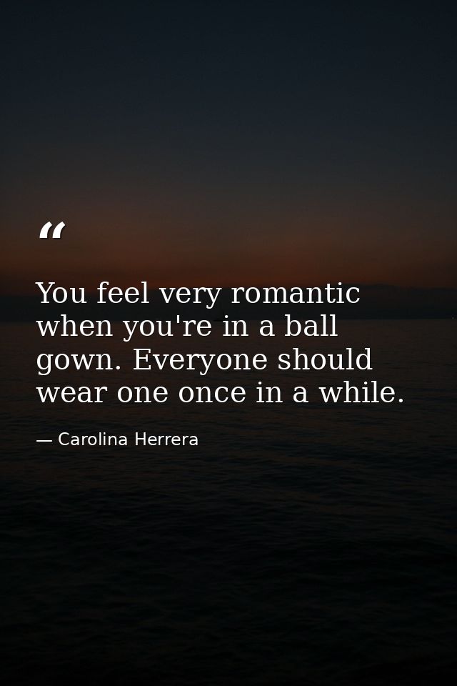 You feel very romantic when you're in a ball gown. Everyone should wear one once in a while. — Carolina Herrera
