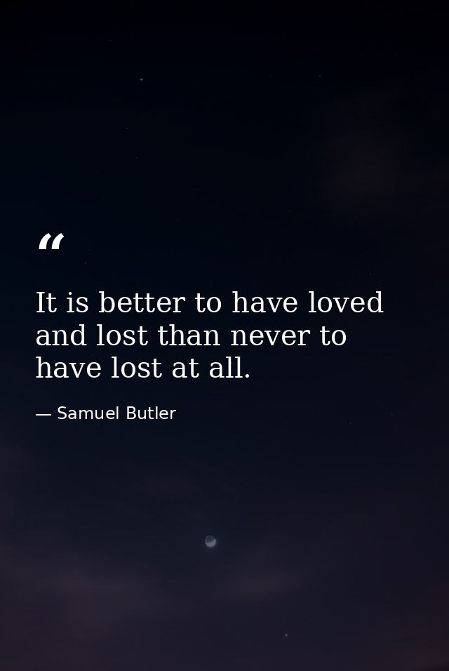 It is better to have loved and lost than never to have lost at all. — Samuel Butler