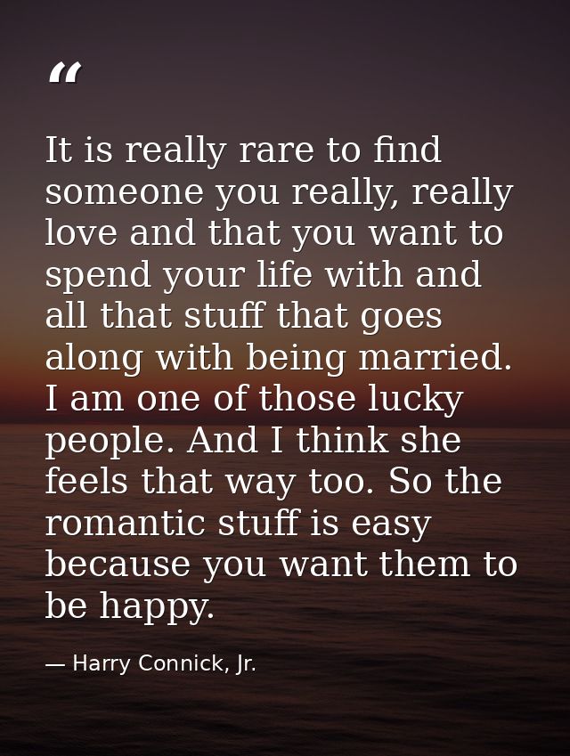 It is really rare to find someone you really, really love and that you want to spend your life with and all that stuff t — Harry Connick, Jr.