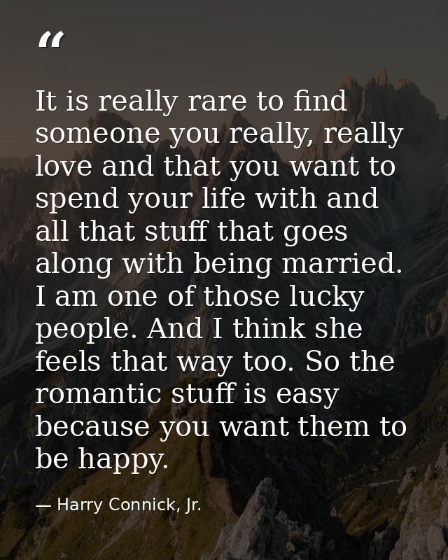 It is really rare to find someone you really, really love and that you want to spend your life with and all that stuff t — Harry Connick, Jr.