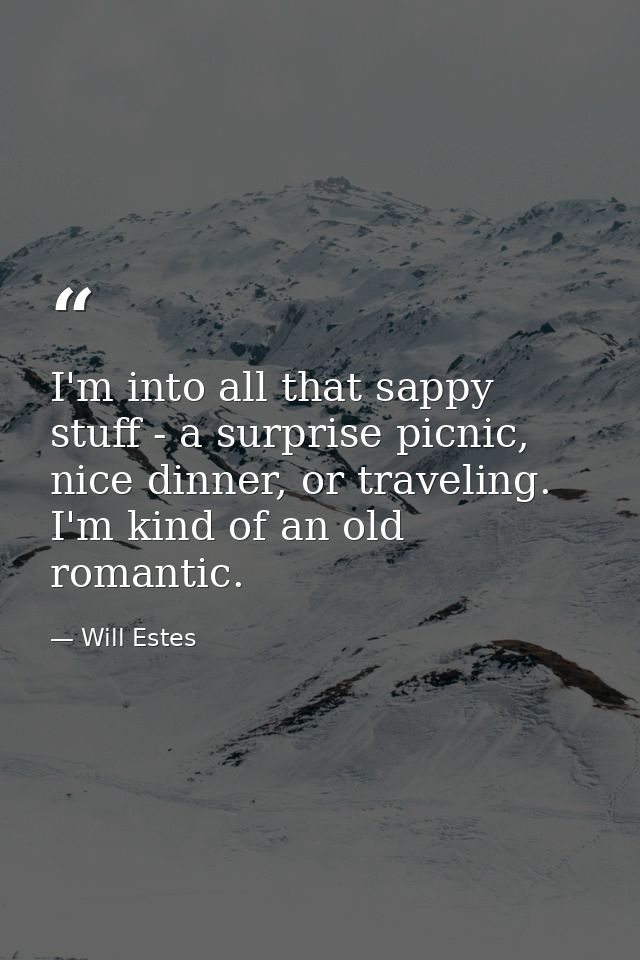 I'm into all that sappy stuff - a surprise picnic, nice dinner, or traveling. I'm kind of an old romantic. — Will Estes
