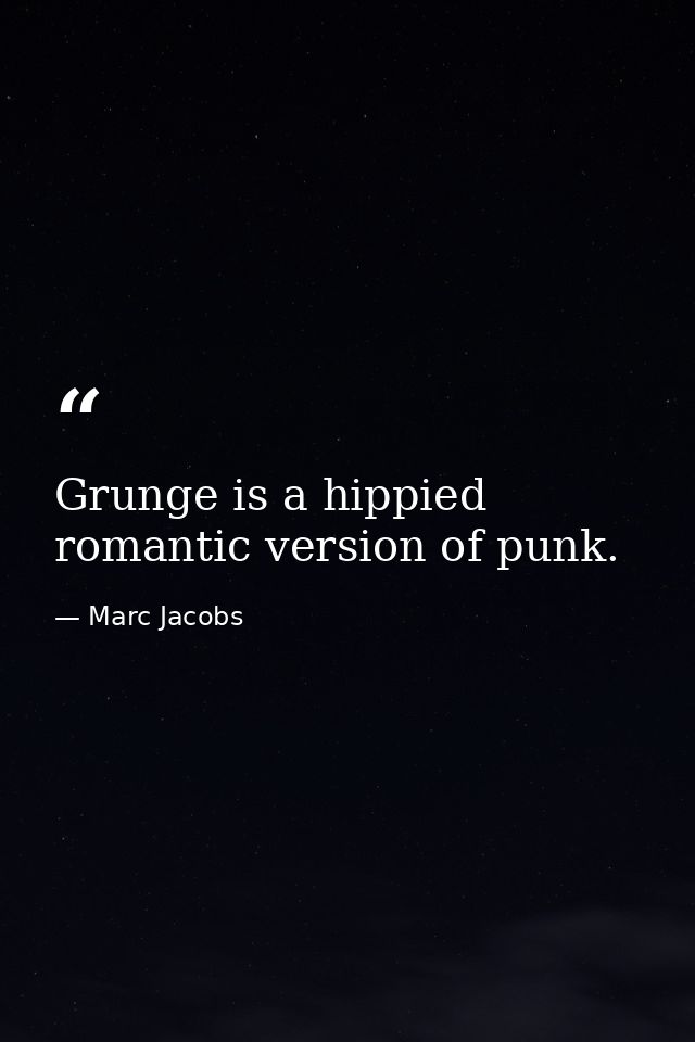 Grunge is a hippied romantic version of punk. — Marc Jacobs
