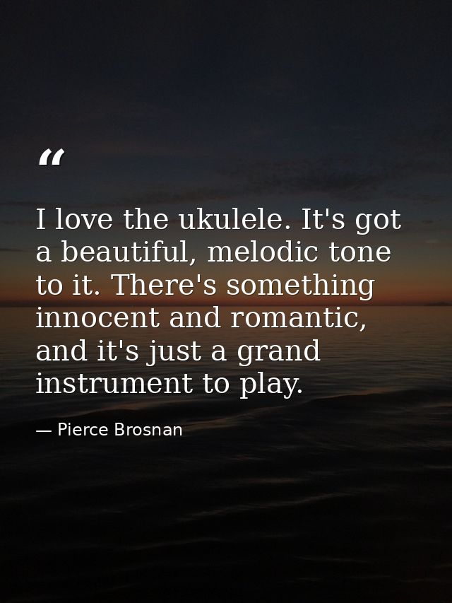 I love the ukulele. It's got a beautiful, melodic tone to it. There's something innocent and romantic, and it's just a g — Pierce Brosnan