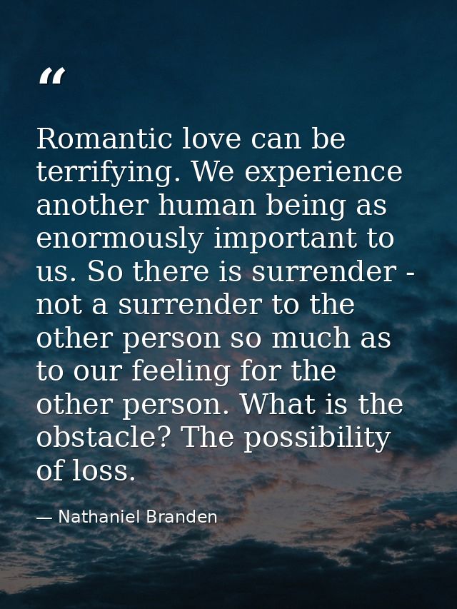 Romantic love can be terrifying. We experience another human being as enormously important to us. So there is surrender  — Nathaniel Branden