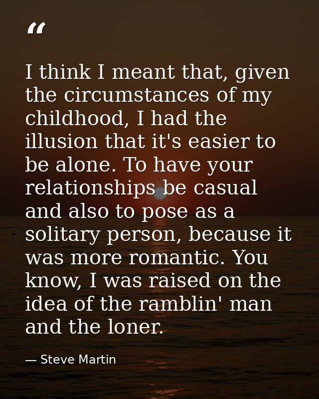 I think I meant that, given the circumstances of my childhood, I had the illusion that it's easier to be alone. To have  — Steve Martin