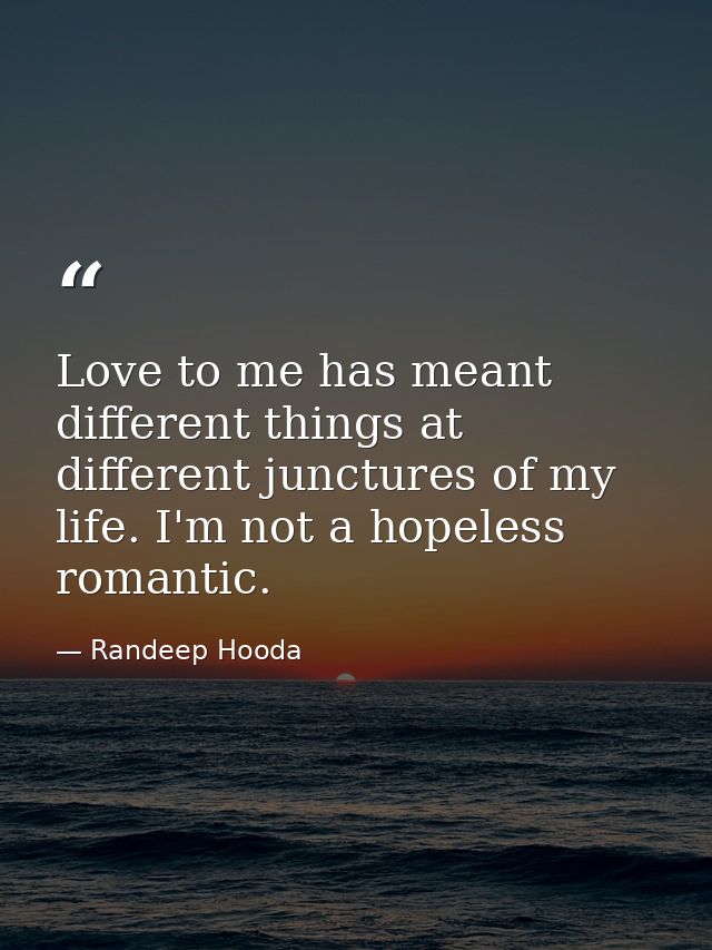 Love to me has meant different things at different junctures of my life. I'm not a hopeless romantic. — Randeep Hooda