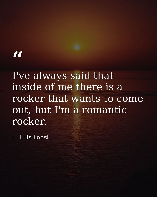 I've always said that inside of me there is a rocker that wants to come out, but I'm a romantic rocker. — Luis Fonsi