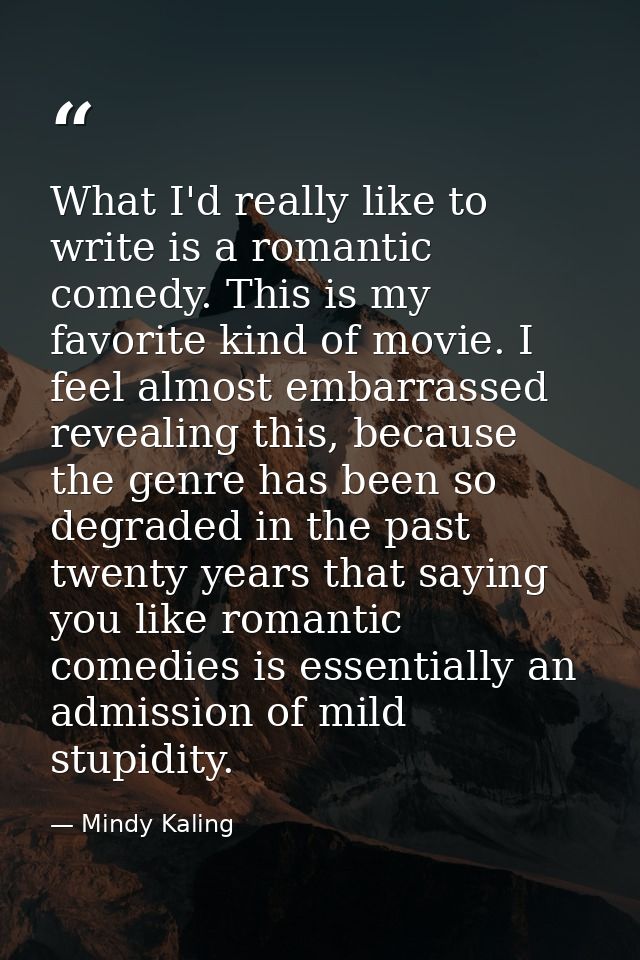 What I'd really like to write is a romantic comedy. This is my favorite kind of movie. I feel almost embarrassed reveali — Mindy Kaling