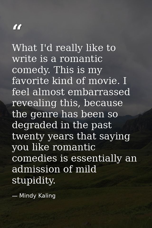 What I'd really like to write is a romantic comedy. This is my favorite kind of movie. I feel almost embarrassed reveali — Mindy Kaling