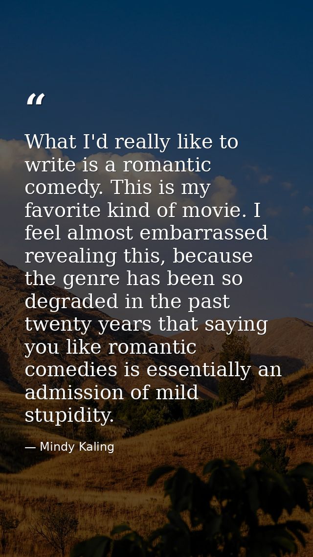 What I'd really like to write is a romantic comedy. This is my favorite kind of movie. I feel almost embarrassed reveali — Mindy Kaling