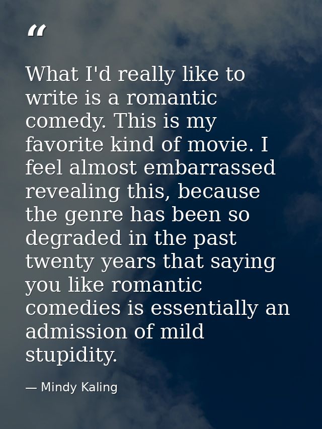 What I'd really like to write is a romantic comedy. This is my favorite kind of movie. I feel almost embarrassed reveali — Mindy Kaling