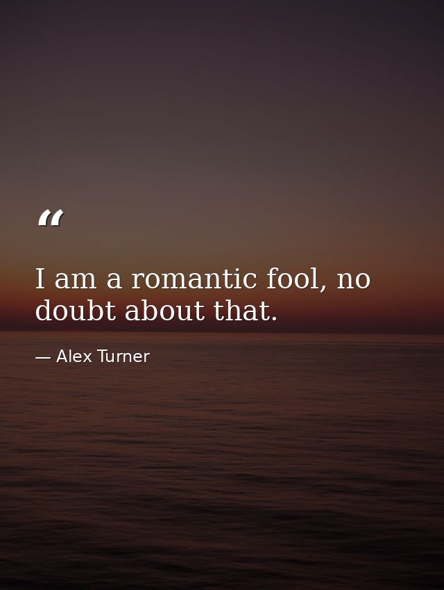 I am a romantic fool, no doubt about that. — Alex Turner