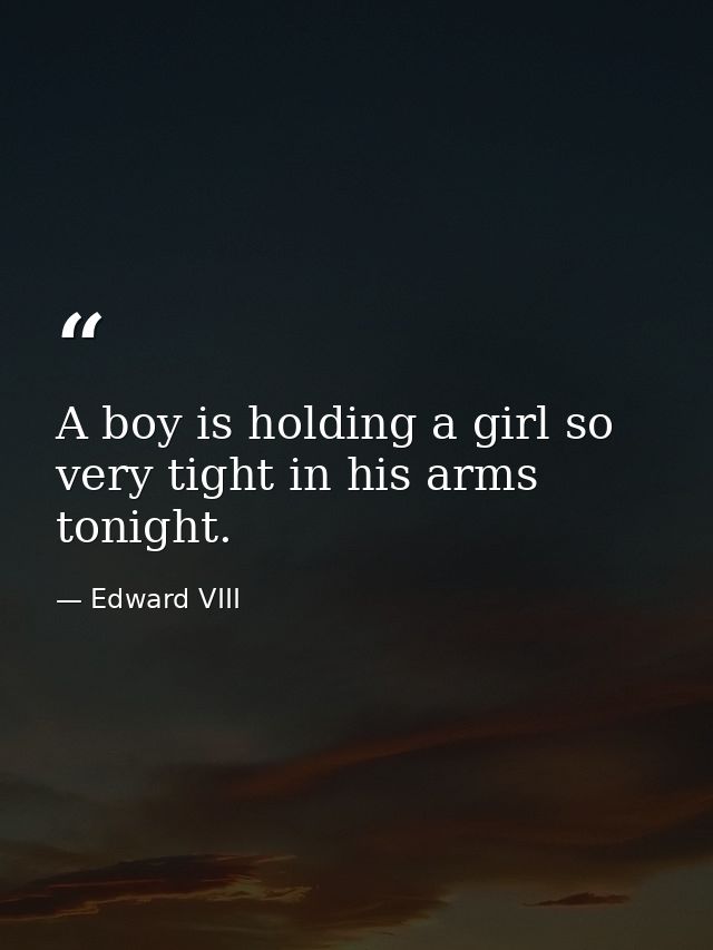 A boy is holding a girl so very tight in his arms tonight. — Edward VIII