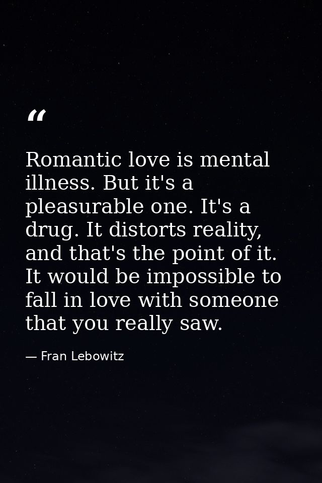 Romantic love is mental illness. But it's a pleasurable one. It's a drug. It distorts reality, and that's the point of i — Fran Lebowitz