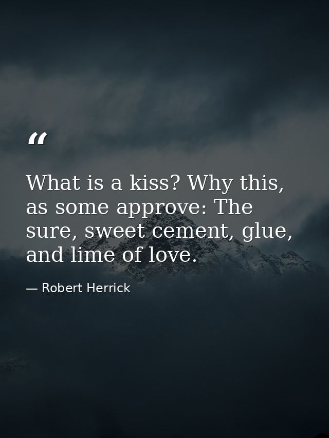 What is a kiss? Why this, as some approve: The sure, sweet cement, glue, and lime of love. — Robert Herrick