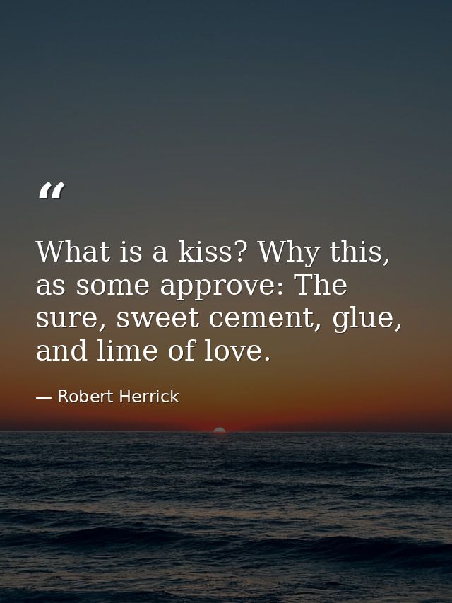 What is a kiss? Why this, as some approve: The sure, sweet cement, glue, and lime of love. — Robert Herrick