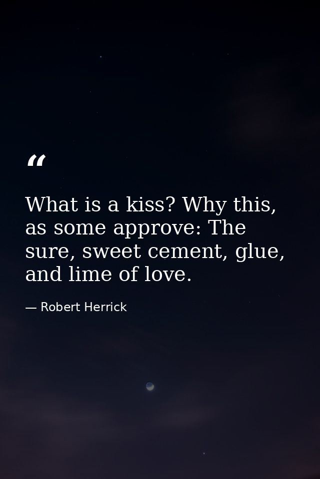 What is a kiss? Why this, as some approve: The sure, sweet cement, glue, and lime of love. — Robert Herrick