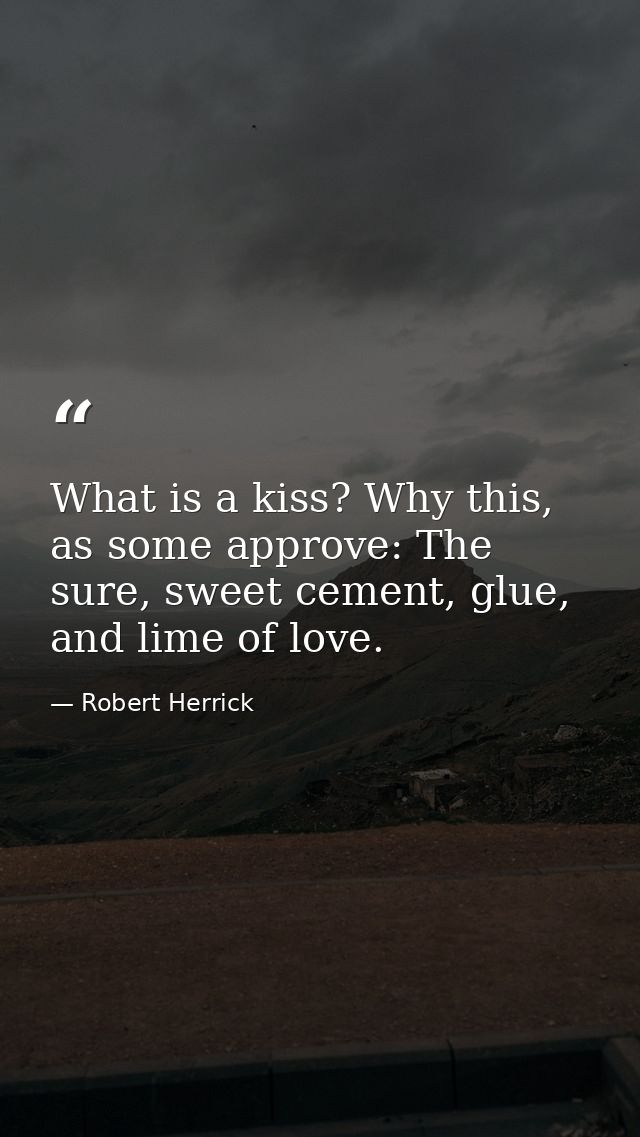 What is a kiss? Why this, as some approve: The sure, sweet cement, glue, and lime of love. — Robert Herrick