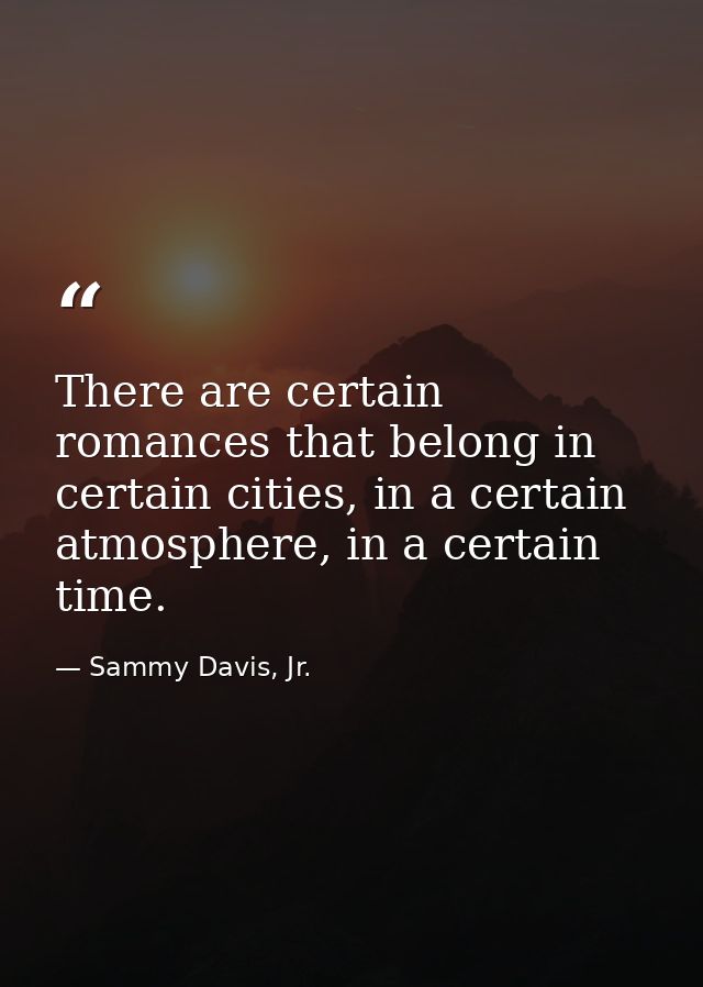There are certain romances that belong in certain cities, in a certain atmosphere, in a certain time. — Sammy Davis, Jr.