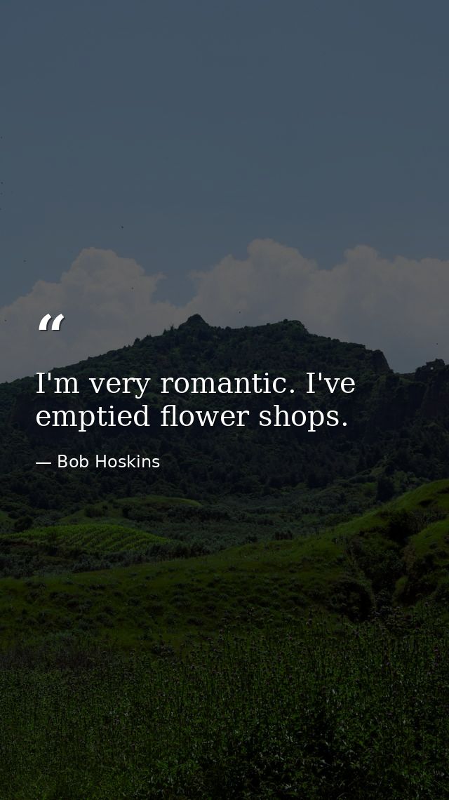 I'm very romantic. I've emptied flower shops. — Bob Hoskins